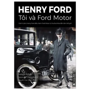 Henry Ford - Tôi Và Ford Motor: Cách Tỉ Phú Henry Ford Điều Hành Ford Motor Từ Thuở Sơ Khai Đến Tầm Thế Giới (Tái Bản 2023)